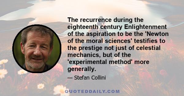 The recurrence during the eighteenth century Enlightenment of the aspiration to be the 'Newton of the moral sciences' testifies to the prestige not just of celestial mechanics, but of the 'experimental method' more