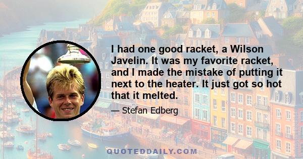 I had one good racket, a Wilson Javelin. It was my favorite racket, and I made the mistake of putting it next to the heater. It just got so hot that it melted.