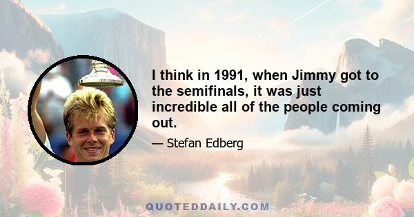 I think in 1991, when Jimmy got to the semifinals, it was just incredible all of the people coming out.