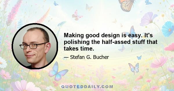 Making good design is easy. It's polishing the half-assed stuff that takes time.