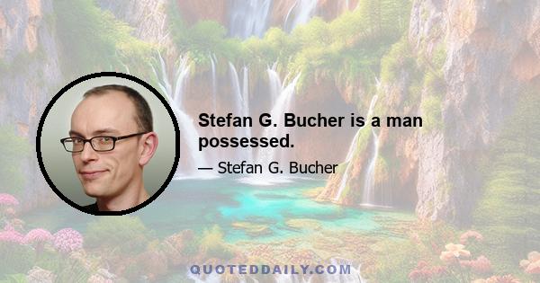 Stefan G. Bucher is a man possessed.