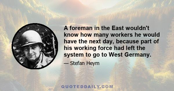 A foreman in the East wouldn't know how many workers he would have the next day, because part of his working force had left the system to go to West Germany.