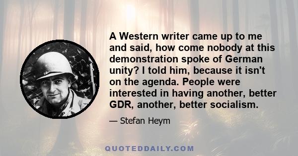 A Western writer came up to me and said, how come nobody at this demonstration spoke of German unity? I told him, because it isn't on the agenda. People were interested in having another, better GDR, another, better