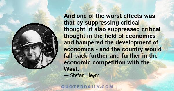 And one of the worst effects was that by suppressing critical thought, it also suppressed critical thought in the field of economics and hampered the development of economics - and the country would fall back further