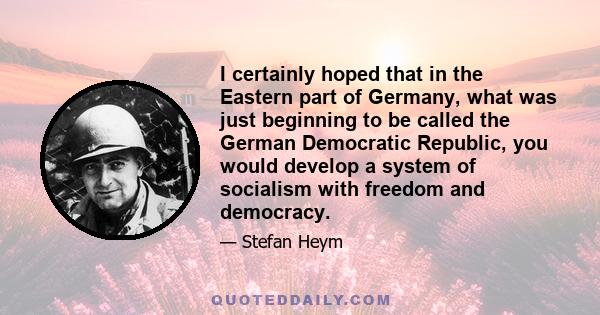 I certainly hoped that in the Eastern part of Germany, what was just beginning to be called the German Democratic Republic, you would develop a system of socialism with freedom and democracy.