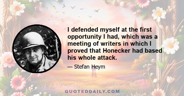 I defended myself at the first opportunity I had, which was a meeting of writers in which I proved that Honecker had based his whole attack.