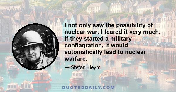 I not only saw the possibility of nuclear war, I feared it very much. If they started a military conflagration, it would automatically lead to nuclear warfare.