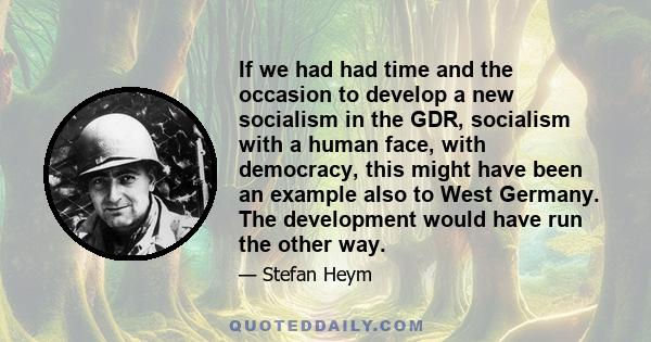 If we had had time and the occasion to develop a new socialism in the GDR, socialism with a human face, with democracy, this might have been an example also to West Germany. The development would have run the other way.