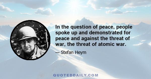 In the question of peace, people spoke up and demonstrated for peace and against the threat of war, the threat of atomic war.