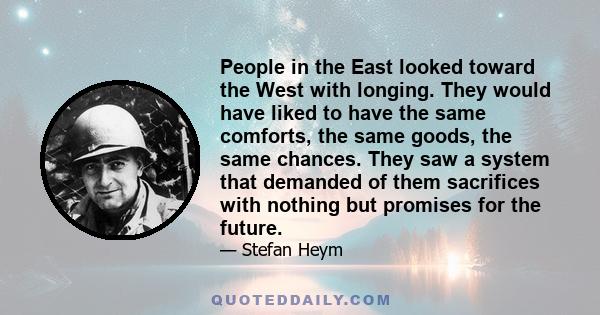 People in the East looked toward the West with longing. They would have liked to have the same comforts, the same goods, the same chances. They saw a system that demanded of them sacrifices with nothing but promises for 