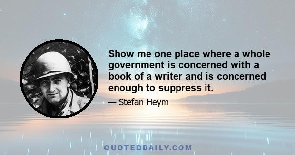 Show me one place where a whole government is concerned with a book of a writer and is concerned enough to suppress it.