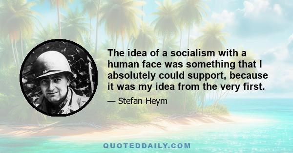 The idea of a socialism with a human face was something that I absolutely could support, because it was my idea from the very first.