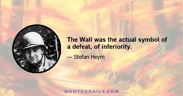 The Wall was the actual symbol of a defeat, of inferiority.