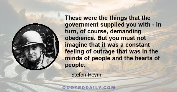 These were the things that the government supplied you with - in turn, of course, demanding obedience. But you must not imagine that it was a constant feeling of outrage that was in the minds of people and the hearts of 