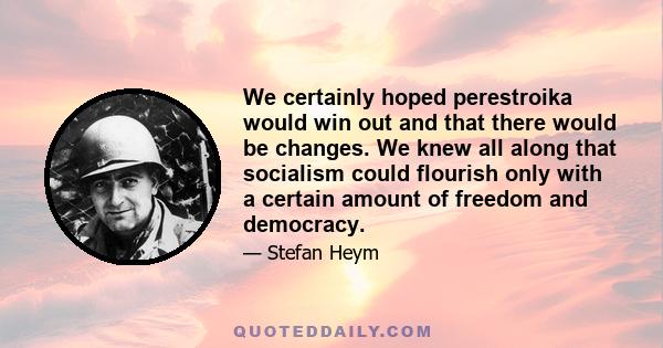 We certainly hoped perestroika would win out and that there would be changes. We knew all along that socialism could flourish only with a certain amount of freedom and democracy.