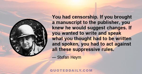 You had censorship. If you brought a manuscript to the publisher, you knew he would suggest changes. If you wanted to write and speak what you thought had to be written and spoken, you had to act against all these