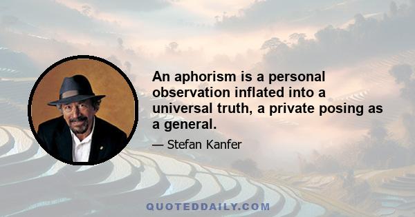 An aphorism is a personal observation inflated into a universal truth, a private posing as a general.