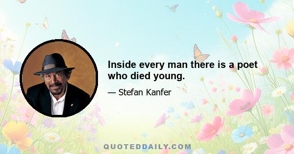 Inside every man there is a poet who died young.