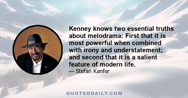 Kenney knows two essential truths about melodrama: First that it is most powerful when combined with irony and understatement; and second that it is a salient feature of modern life.