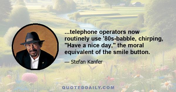 ...telephone operators now routinely use '80s-babble, chirping, Have a nice day, the moral equivalent of the smile button.