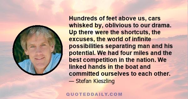 Hundreds of feet above us, cars whisked by, oblivious to our drama. Up there were the shortcuts, the excuses, the world of infinite possibilities separating man and his potential. We had four miles and the best