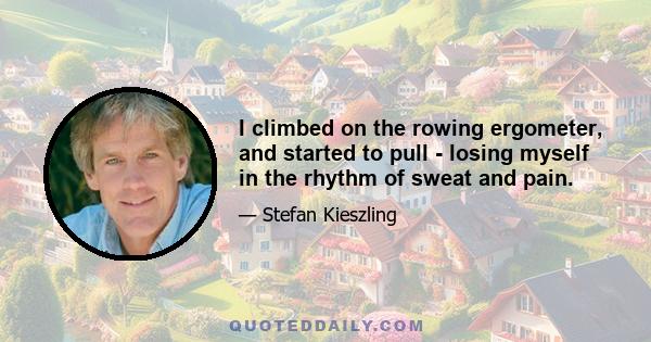 I climbed on the rowing ergometer, and started to pull - losing myself in the rhythm of sweat and pain.