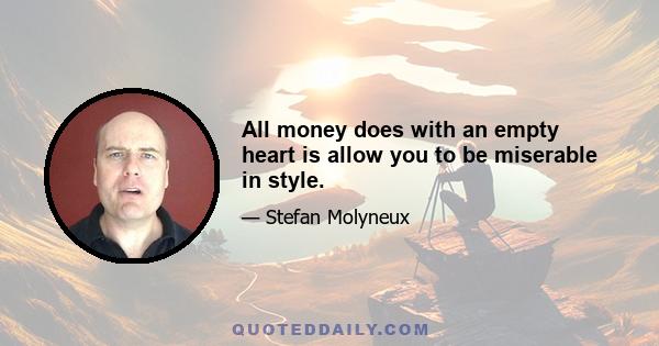 All money does with an empty heart is allow you to be miserable in style.