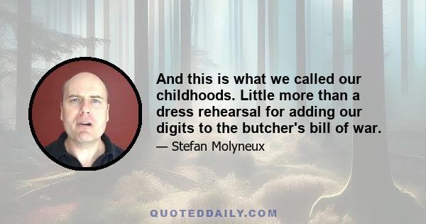 And this is what we called our childhoods. Little more than a dress rehearsal for adding our digits to the butcher's bill of war.