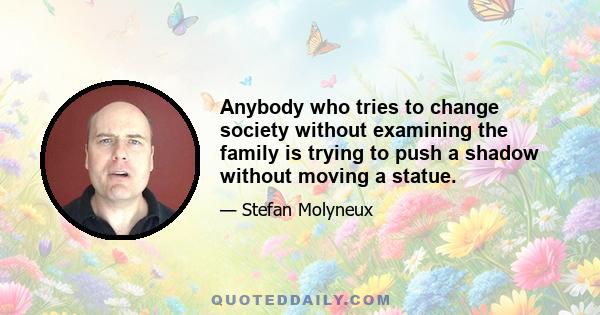 Anybody who tries to change society without examining the family is trying to push a shadow without moving a statue.