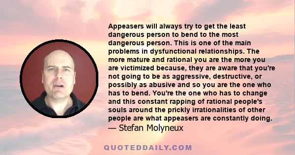 Appeasers will always try to get the least dangerous person to bend to the most dangerous person. This is one of the main problems in dysfunctional relationships. The more mature and rational you are the more you are