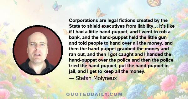 Corporations are legal fictions created by the State to shield executives from liability… It’s like if I had a little hand-puppet, and I went to rob a bank, and the hand-puppet held the little gun and told people to