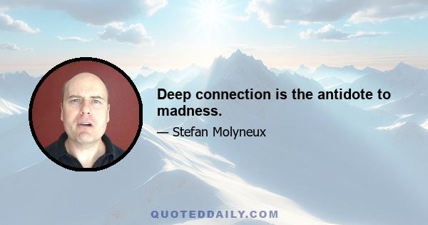 Deep connection is the antidote to madness.