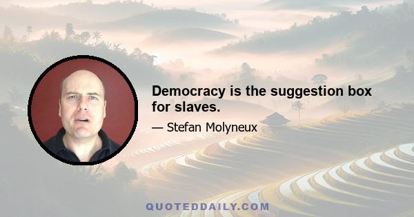 Democracy is the suggestion box for slaves.