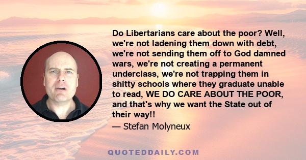 Do Libertarians care about the poor? Well, we're not ladening them down with debt, we're not sending them off to God damned wars, we're not creating a permanent underclass, we're not trapping them in shitty schools