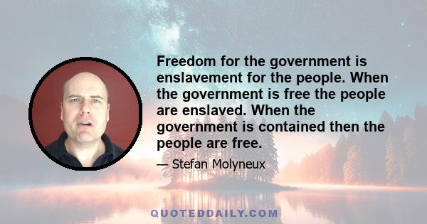 Freedom for the government is enslavement for the people. When the government is free the people are enslaved. When the government is contained then the people are free.