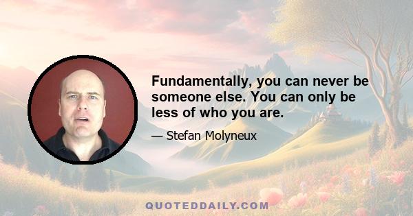 Fundamentally, you can never be someone else. You can only be less of who you are.