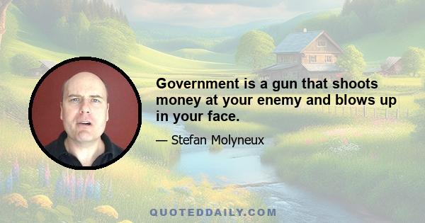 Government is a gun that shoots money at your enemy and blows up in your face.