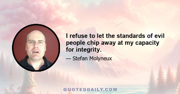 I refuse to let the standards of evil people chip away at my capacity for integrity.