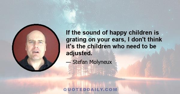 If the sound of happy children is grating on your ears, I don't think it's the children who need to be adjusted.