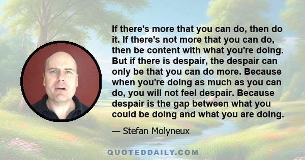 If there's more that you can do, then do it. If there's not more that you can do, then be content with what you're doing. But if there is despair, the despair can only be that you can do more. Because when you're doing