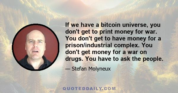 If we have a bitcoin universe, you don't get to print money for war. You don't get to have money for a prison/industrial complex. You don't get money for a war on drugs. You have to ask the people.