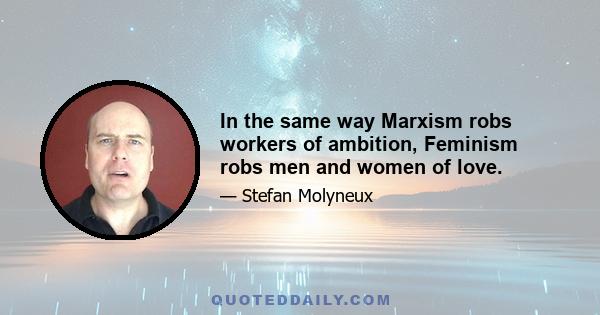 In the same way Marxism robs workers of ambition, Feminism robs men and women of love.