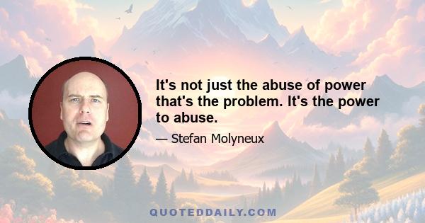 It's not just the abuse of power that's the problem. It's the power to abuse.