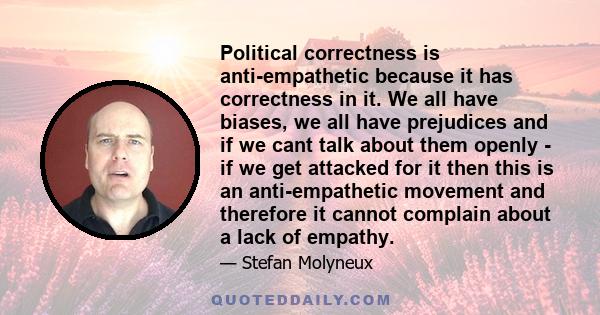 Political correctness is anti-empathetic because it has correctness in it. We all have biases, we all have prejudices and if we cant talk about them openly - if we get attacked for it then this is an anti-empathetic