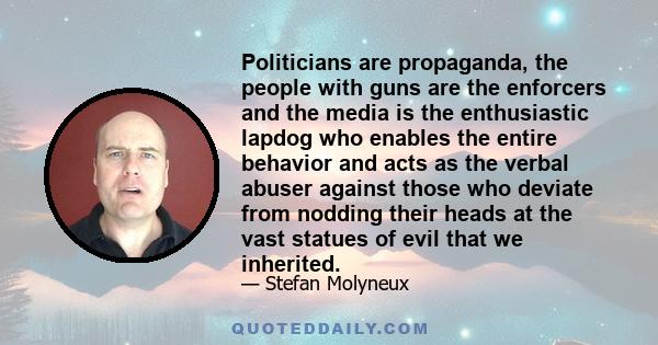 Politicians are propaganda, the people with guns are the enforcers and the media is the enthusiastic lapdog who enables the entire behavior and acts as the verbal abuser against those who deviate from nodding their