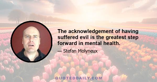 The acknowledgement of having suffered evil is the greatest step forward in mental health.