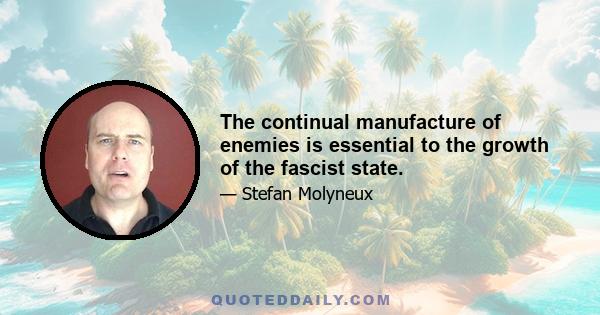 The continual manufacture of enemies is essential to the growth of the fascist state.