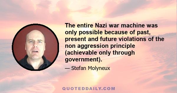 The entire Nazi war machine was only possible because of past, present and future violations of the non aggression principle (achievable only through government).