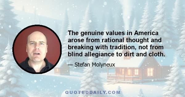 The genuine values in America arose from rational thought and breaking with tradition, not from blind allegiance to dirt and cloth.