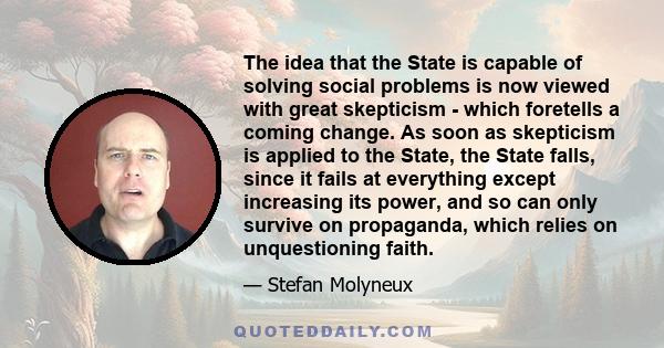 The idea that the State is capable of solving social problems is now viewed with great skepticism - which foretells a coming change. As soon as skepticism is applied to the State, the State falls, since it fails at